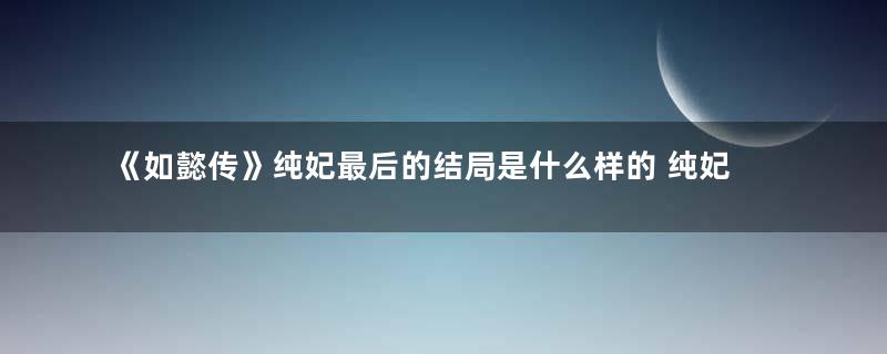 《如懿传》纯妃最后的结局是什么样的 纯妃最后是怎么死的